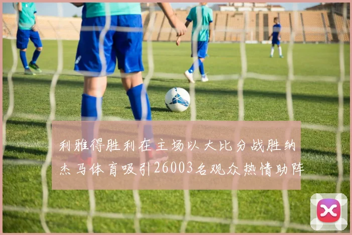 利雅得胜利在主场以大比分战胜纳杰马体育吸引26003名观众热情助阵