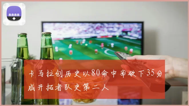 卡马拉创历史以80命中率砍下35分成开拓者队史第二人