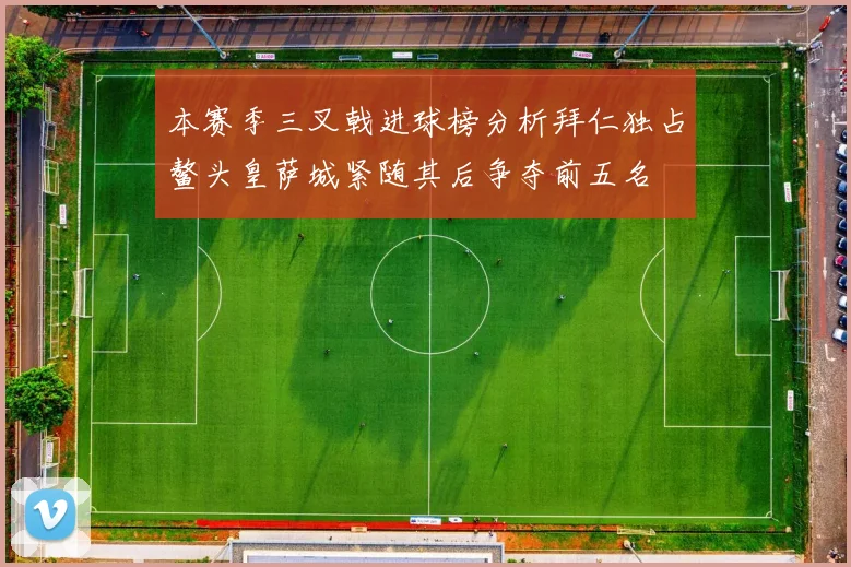 本赛季三叉戟进球榜分析拜仁独占鳌头皇萨城紧随其后争夺前五名