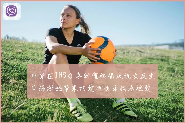 申京在INS分享甜蜜祝福庆祝女友生日感谢她带来的爱与快乐我永远爱你