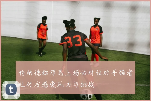 伦纳德称邓恩上场必对位对手强者让对方感受压力与挑战