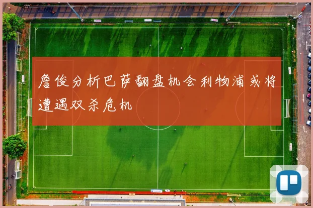 詹俊分析巴萨翻盘机会利物浦或将遭遇双杀危机