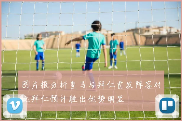 图片报分析皇马与拜仁首发阵容对比拜仁预计胜出优势明显