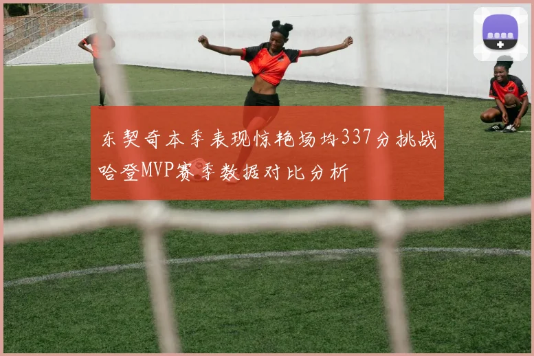 东契奇本季表现惊艳场均337分挑战哈登MVP赛季数据对比分析