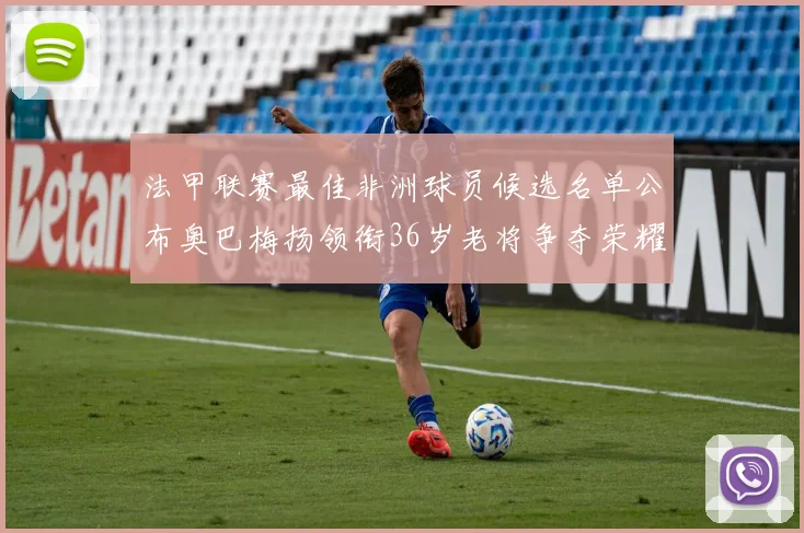 法甲联赛最佳非洲球员候选名单公布奥巴梅扬领衔36岁老将争夺荣耀