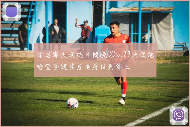 季后赛失误统计揭晓CC以27次领跑哈登紧随其后老詹位列第三