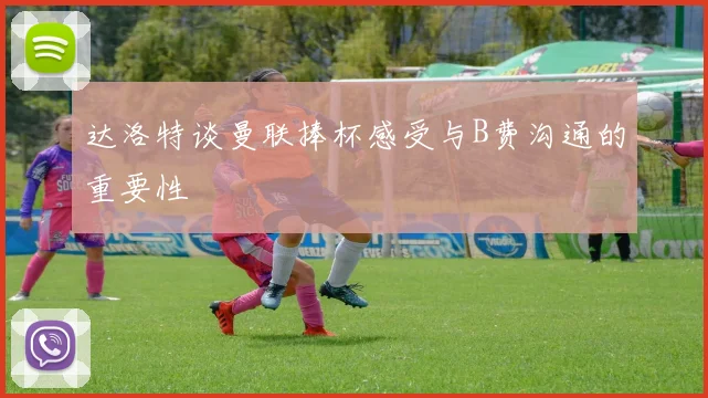 达洛特谈曼联捧杯感受与B费沟通的重要性