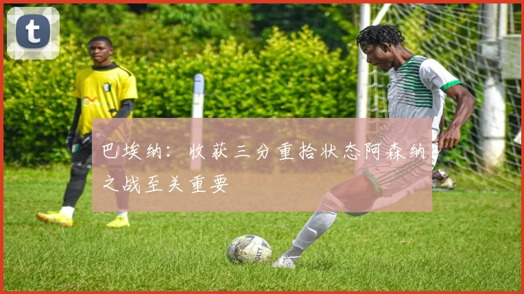 巴埃纳：收获三分重拾状态阿森纳之战至关重要