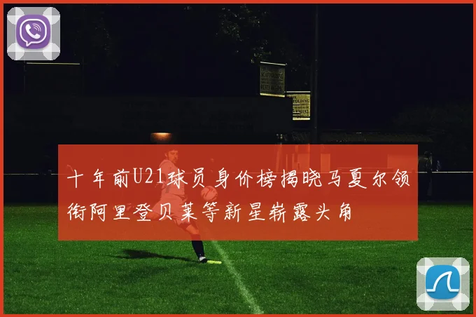 十年前U21球员身价榜揭晓马夏尔领衔阿里登贝莱等新星崭露头角