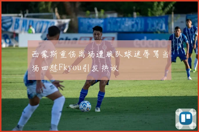 西蒙斯重伤离场遭狼队球迷辱骂当场回怼Fkyou引发热议