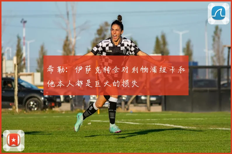 希勒：伊萨克转会对利物浦纽卡和他本人都是巨大的损失