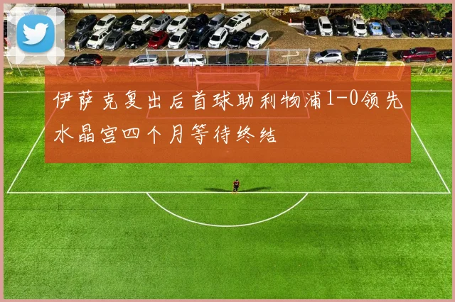 伊萨克复出后首球助利物浦1-0领先水晶宫四个月等待终结
