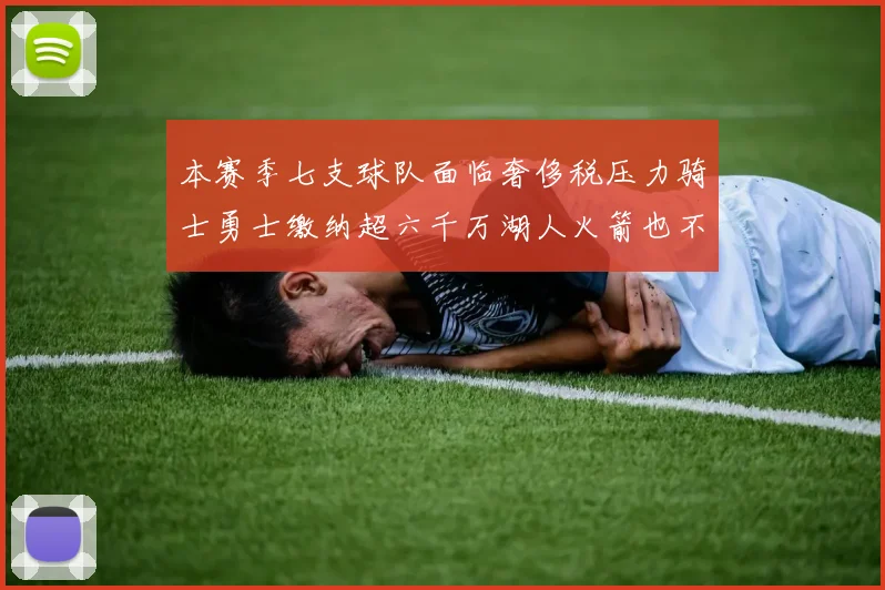 本赛季七支球队面临奢侈税压力骑士勇士缴纳超六千万湖人火箭也不甘示弱