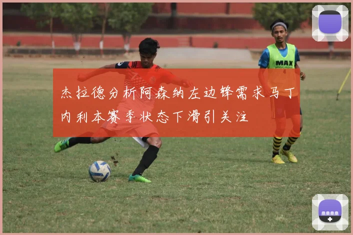 杰拉德分析阿森纳左边锋需求马丁内利本赛季状态下滑引关注