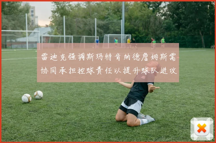 雷迪克强调斯玛特肯纳德詹姆斯需协同承担控球责任以提升球队进攻效率