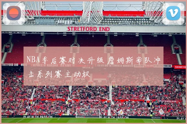 NBA季后赛对决升级 詹姆斯率队冲击系列赛主动权