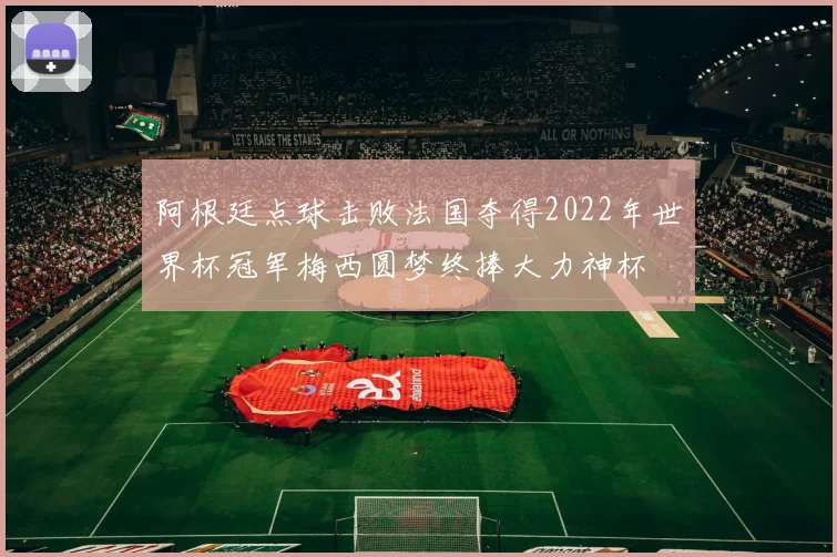 阿根廷点球击败法国夺得2022年世界杯冠军梅西圆梦终捧大力神杯